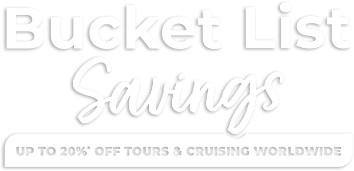 Bucket List Savings Up To 20 Percent Off* Tours and Cruising Worldwide